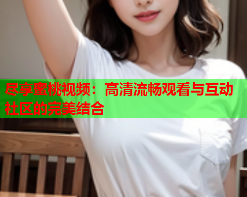 尽享蜜桃视频：高清流畅观看与互动社区的完美结合  第1张
