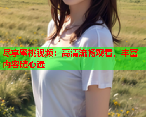 尽享蜜桃视频：高清流畅观看，丰富内容随心选  第2张