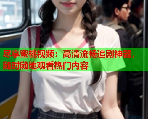 尽享蜜桃视频：高清流畅追剧神器，随时随地观看热门内容  第2张