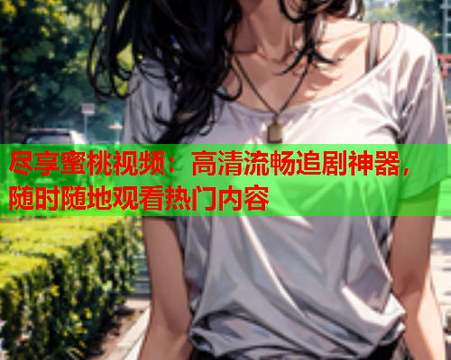 尽享蜜桃视频：高清流畅追剧神器，随时随地观看热门内容  第1张