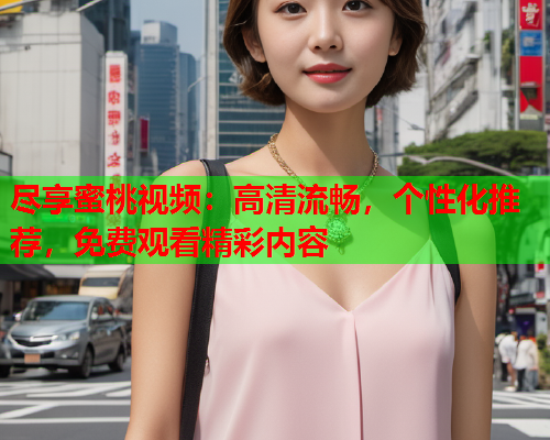 尽享蜜桃视频：高清流畅，个性化推荐，免费观看精彩内容  第1张