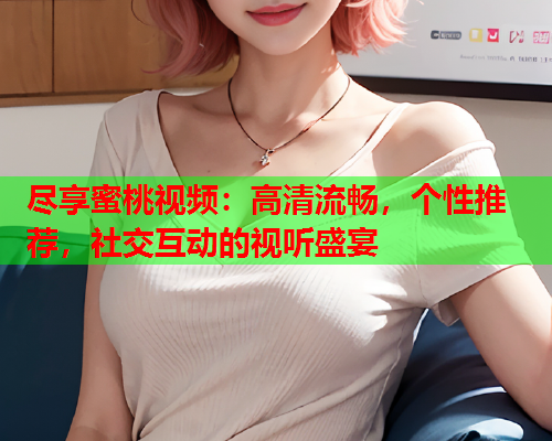 尽享蜜桃视频：高清流畅，个性推荐，社交互动的视听盛宴  第1张