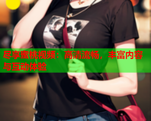 尽享蜜桃视频：高清流畅，丰富内容与互动体验  第1张