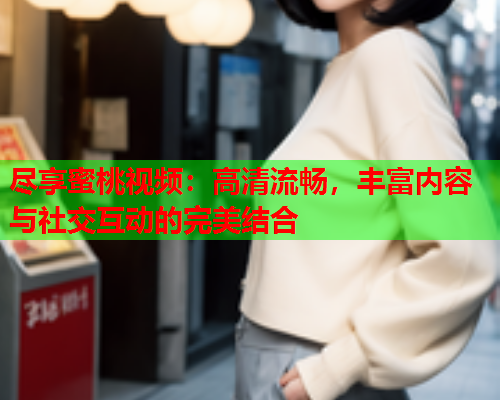 尽享蜜桃视频：高清流畅，丰富内容与社交互动的完美结合  第1张