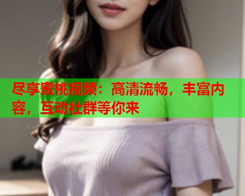 尽享蜜桃视频：高清流畅，丰富内容，互动社群等你来  第1张