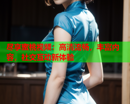 尽享蜜桃视频：高清流畅，丰富内容，社交互动新体验  第1张