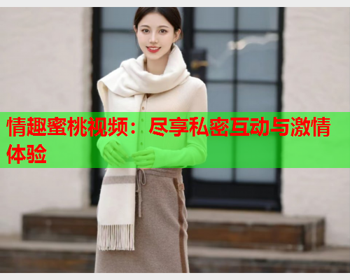 情趣蜜桃视频：尽享私密互动与激情体验  第1张
