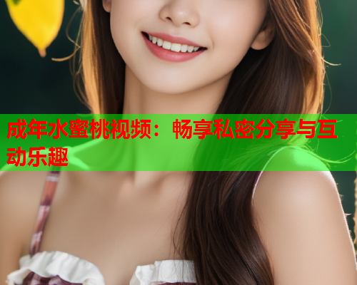 成年水蜜桃视频：畅享私密分享与互动乐趣  第1张