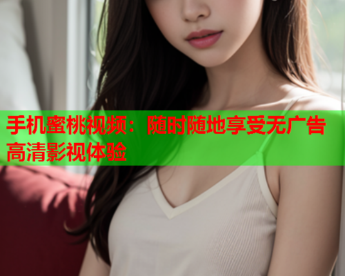 手机蜜桃视频：随时随地享受无广告高清影视体验  第1张