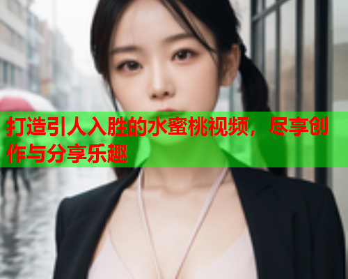 打造引人入胜的水蜜桃视频，尽享创作与分享乐趣  第1张