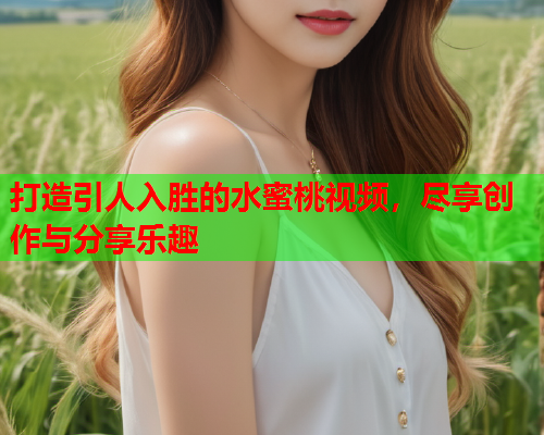 打造引人入胜的水蜜桃视频，尽享创作与分享乐趣  第2张
