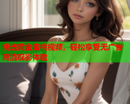 挑选黄金蜜桃视频，轻松享受无广告高清观影体验  第1张