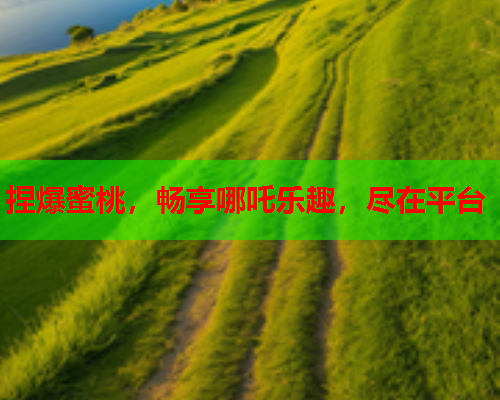 捏爆蜜桃，畅享哪吒乐趣，尽在平台  第1张