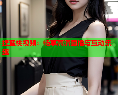 捏蜜桃视频：畅享高清直播与互动乐趣  第1张