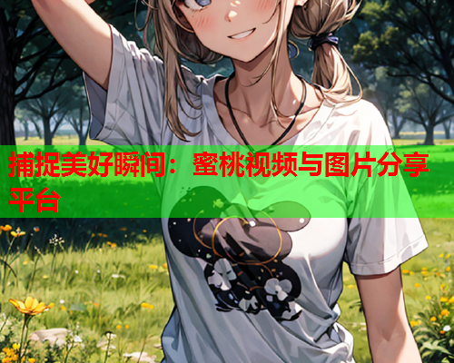 捕捉美好瞬间：蜜桃视频与图片分享平台  第1张