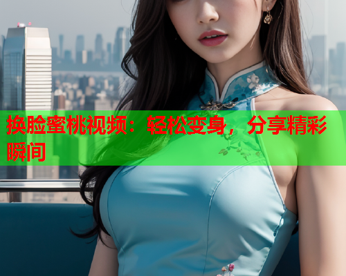 换脸蜜桃视频：轻松变身，分享精彩瞬间  第1张