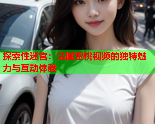 探索性迷宫：法国蜜桃视频的独特魅力与互动体验  第1张