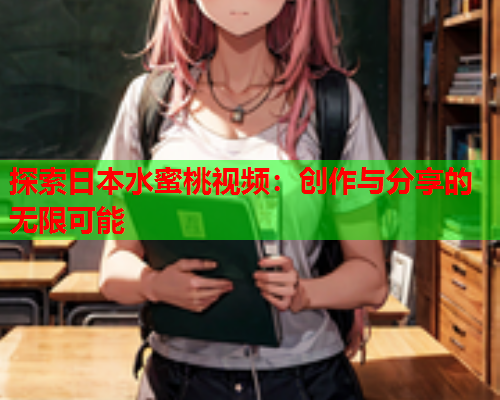 探索日本水蜜桃视频：创作与分享的无限可能  第1张