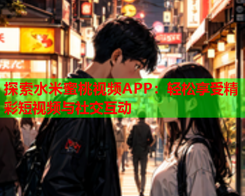 探索水米蜜桃视频APP：轻松享受精彩短视频与社交互动  第1张