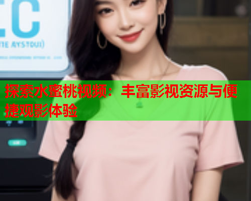 探索水蜜桃视频：丰富影视资源与便捷观影体验  第1张