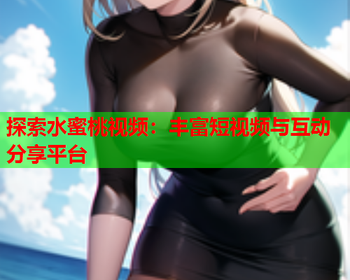 探索水蜜桃视频：丰富短视频与互动分享平台  第1张