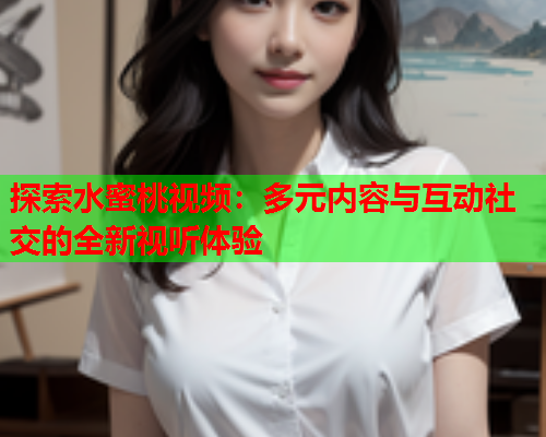探索水蜜桃视频：多元内容与互动社交的全新视听体验  第1张