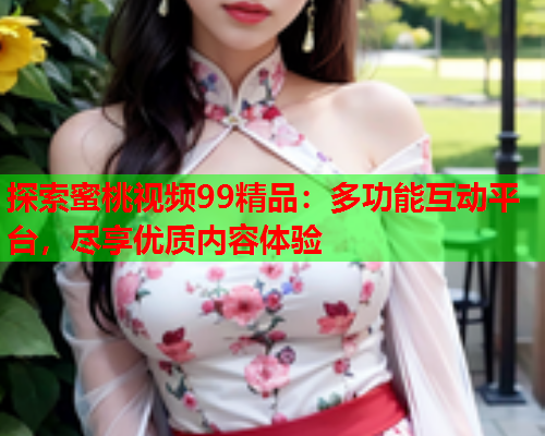 探索蜜桃视频99精品：多功能互动平台，尽享优质内容体验  第2张
