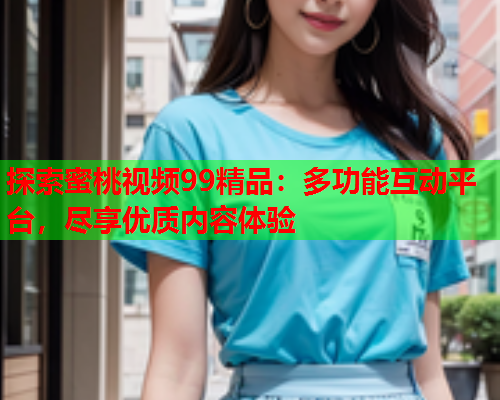 探索蜜桃视频99精品：多功能互动平台，尽享优质内容体验  第1张