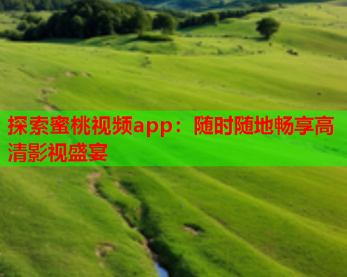 探索蜜桃视频app：随时随地畅享高清影视盛宴  第1张