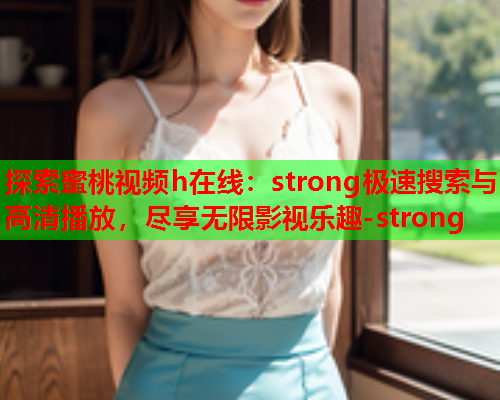 探索蜜桃视频h在线：strong极速搜索与高清播放，尽享无限影视乐趣-strong  第1张