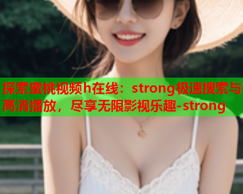 探索蜜桃视频h在线：strong极速搜索与高清播放，尽享无限影视乐趣-strong  第2张