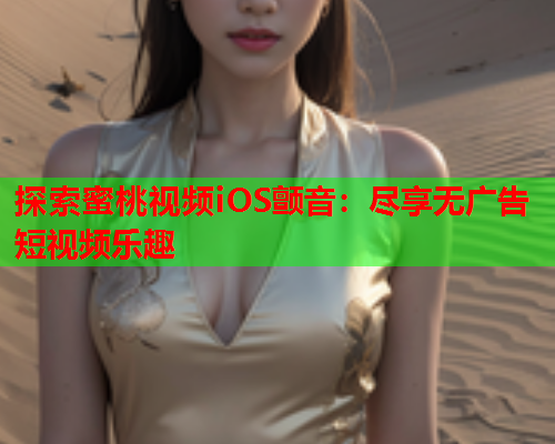探索蜜桃视频iOS颤音：尽享无广告短视频乐趣  第1张
