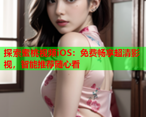 探索蜜桃视频iOS：免费畅享超清影视，智能推荐随心看  第2张