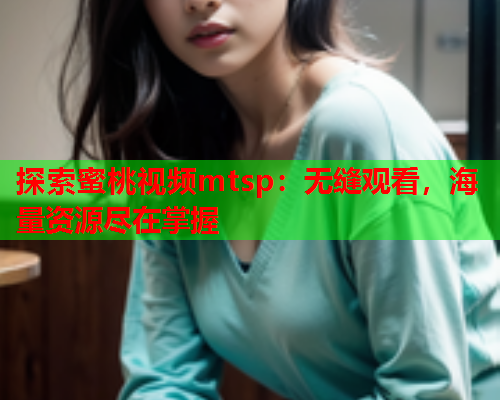 探索蜜桃视频mtsp：无缝观看，海量资源尽在掌握  第1张