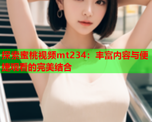 探索蜜桃视频mt234：丰富内容与便捷观看的完美结合  第1张