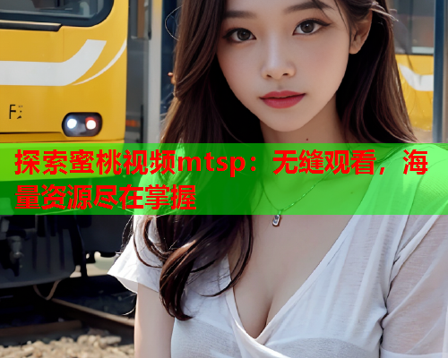 探索蜜桃视频mtsp：无缝观看，海量资源尽在掌握  第2张