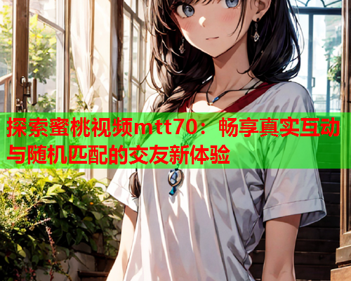 探索蜜桃视频mtt70：畅享真实互动与随机匹配的交友新体验  第1张