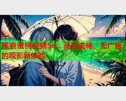 探索蜜桃视频Se：高清流畅、无广告的观影新体验  第1张
