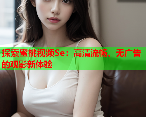 探索蜜桃视频Se：高清流畅、无广告的观影新体验  第2张
