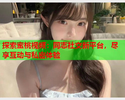 探索蜜桃视频：同志社交新平台，尽享互动与私密体验  第1张
