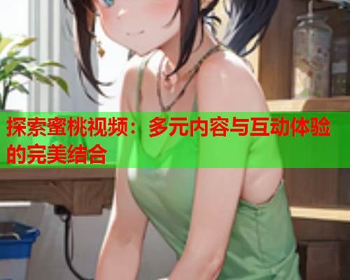 探索蜜桃视频：多元内容与互动体验的完美结合  第1张