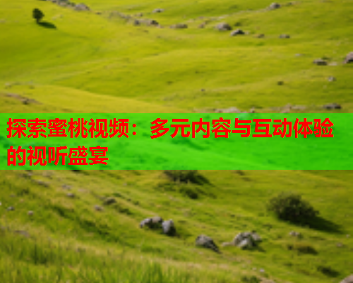 探索蜜桃视频：多元内容与互动体验的视听盛宴  第1张
