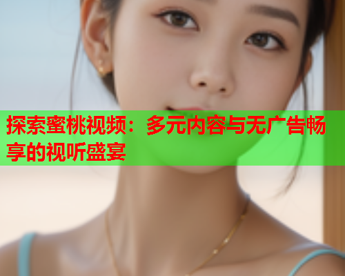 探索蜜桃视频：多元内容与无广告畅享的视听盛宴  第1张