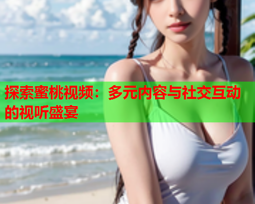 探索蜜桃视频：多元内容与社交互动的视听盛宴  第2张