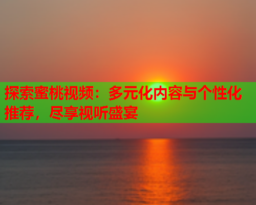探索蜜桃视频：多元化内容与个性化推荐，尽享视听盛宴  第1张