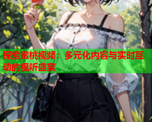 探索蜜桃视频：多元化内容与实时互动的视听盛宴  第1张