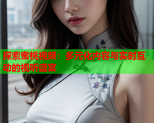探索蜜桃视频：多元化内容与实时互动的视听盛宴  第2张
