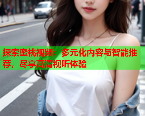 探索蜜桃视频：多元化内容与智能推荐，尽享高清视听体验  第1张