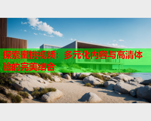 探索蜜桃视频：多元化内容与高清体验的完美结合  第1张