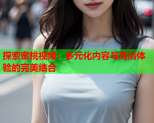 探索蜜桃视频：多元化内容与高清体验的完美结合  第2张